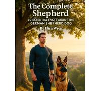 The Complete Shepherd: 10 Essential Facts About the German Shepherd Dog (Mans Best Friend)