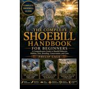 THE COMPLETE SHOEBILL HANDBOOK FOR BEGINNERS: A Comprehensive Guide to Shoebill Behavior, Habitat, Diet, Breeding, Conservation, and Care.