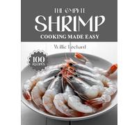THE COMPLETE SHRIMP COOKING MADE EASY: Quick, Healthy & Flavorful Shrimp Recipes - Grills, Sautés, Pastas, Curries, Salads & More with Fresh Shrimp (The Complete Ingredient Cookbook Collection)