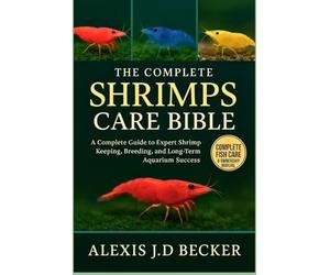 THE COMPLETE SHRIMPS CARE BIBLE: The Complete Guide to Expert Shrimp Keeping, Breeding, and Long-Term Aquarium Success