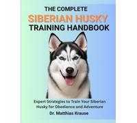 THE COMPLETE SIBERIAN HUSKY TRAINING HANDBOOK: Expert Strategies to Train Your Siberian Husky for Obedience and Adventure