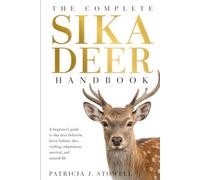 THE COMPLETE SIKA DEER HANDBOOK: A beginner’s guide to sika deer behavior, forest habitat, diet, ruttling, adaptations, survival, and natural life