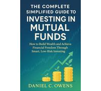 The Complete Simplified Guide to Investing in Mutual Funds: How to Build Wealth and Achieve Financial Freedom Through Smart, Low-Risk Investing