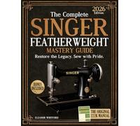 The Complete Singer Featherweight Mastery Guide: Clear, Step-by-Step Instructions to Restore, Maintain & Preserve Your Vintage Machine Safely Without Guesswork or Dangerous Mistakes