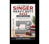 The complete singer heavy duty 4452 user guide: A Complete Step-by-Step Guide to Setup, Threading, Stitches,Maintenance, and Creative Sewing Projects for Beginners and Home Users