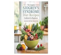 THE COMPLETE SJOGREN'S SYNDROME DIET RECIPES COOKBOOK FOR BEGINNERS: MANAGING SYMPTOMS THROUGH FOOD
