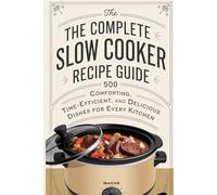 The Complete Slow Cooker Recipe Guide: 500 Comforting, Time-Efficient, and Delicious Dishes for Every Kitchen