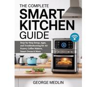 THE COMPLETE SMART KITCHEN GUIDE: Step-by-Step Setup, Apps, and Troubleshooting for Air Fryers, Coffee Makers, Smart Ovens & More (The DIY Smart Home Guide Collection)