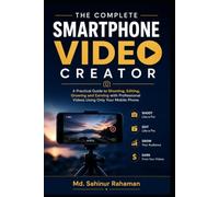 THE COMPLETE SMARTPHONE VIDEO CREATOR: A Practical Guide to Shooting, Editing, Growing and Earning with Professional Videos Using Only Your Mobile Phone