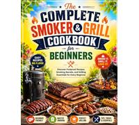 The Complete Smoker & Grill Cookbook for Beginners: Discover Foolproof Recipes, Smoking Secrets, and Grilling Essentials for Every Beginner