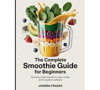 The Complete Smoothie Guide for Beginners: Nutritious Plant-Based Blends for Daily Vitality and Long-Term Wellness (Odyssey of Taste and Flavors)