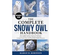 THE COMPLETE SNOWY OWL HANDBOOK: The Complete Guide to Snowy Owl Behavior, Arctic Habitat, Hunting, Migration, Breeding, Ecology, Conservation, and Responsible Wildlife Awareness