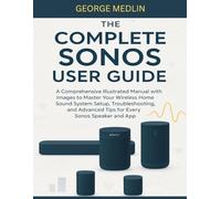 THE COMPLETE SONOS USER GUIDE: A Comprehensive Illustrated Manual with Images to Master Your Wireless Home Sound System Setup, Troubleshooting, and ... and App (The DIY Smart Home Guide Collection)