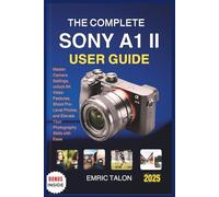 THE COMPLETE SONY A1 II USER GUIDE: Master Camera Settings, unlock 8K Video Features, Shoot Pro-Level Photos, and Elevate Your Photography Skills with Ease