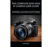 THE COMPLETE SONY RX10 IV CAMERA USER GUIDE: Complete Beginner to Advanced Manual for Wildlife Photography, 4K Video Settings, Autofocus Mastery, and Zoom Lens Techniques