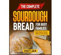 THE COMPLETE SOURDOUGH BREAD FOR BUSY FAMILIES: Bake Better Bread Without the Stress