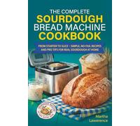 The Complete Sourdough Bread Machine Cookbook: From Starter to Slice - Simple, No-Fail Recipes and Pro Tips for Real Sourdough at Home