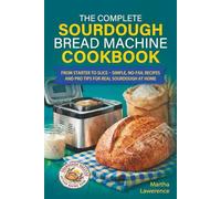 The Complete Sourdough Bread Machine Cookbook: From Starter to Slice - Simple, No-Fail Recipes and Pro Tips for Real Sourdough at Home