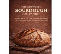The Complete Sourdough Companion: Master the Art of Wild Yeast Fermentation with Starter Care, Artisan Techniques, and Baking Logs