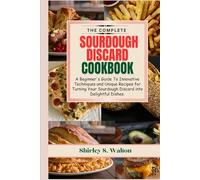 The Complete Sourdough Discard Cookbook: A Beginner's Guide To Innovative Techniques and Unique Recipes for Turning Your Sourdough Discard into Delightful Dishes.