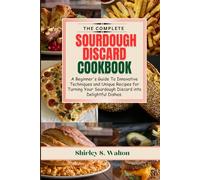 The Complete Sourdough Discard Cookbook: A Beginner's Guide To Innovative Techniques and Unique Recipes for Turning Your Sourdough Discard into Delightful Dishes.