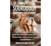 The Complete Sourdough Made Simple for Beginners: Bake Artisan Breads, Pan Loaves, Whole-Grain, Pizzas, Rolls, Bagels, and More: A Modern Guide to Starter Care and Everyday Sourdough Recipe
