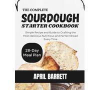 THE COMPLETE SOURDOUGH STARTER COOKBOOK: Simple Recipe and Guide to Crafting the Most delicious Nutritious and Perfect Bread Every Time