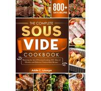 The Complete Sous Vide Cookbook: Mastering the Art of Precision Cooking. 800+ Days of Effortless and Delicious Nutrient-filled Recipes
