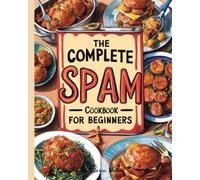 The Complete SPAM Cookbook for Beginners: 365 Days of Incredibly Simple, Quick, and Flavorful Recipes to Elevate Your Everyday Meals | Master the Art of SPAM Culinary Creations