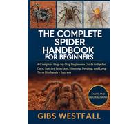 THE COMPLETE SPIDER HANDBOOK FOR BEGINNERS: A Complete Step-by-Step Beginner’s Guide to Spider Care, Species Selection, Housing, Feeding, Handling, and Long-Term Husbandry Success.
