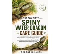 THE COMPLETE SPINY WATER DRAGON CARE GUIDE: A Practical Beginner-to-Expert Handbook for Housing, Feeding, Enclosure Setup, Heating, UVB Lighting, ... Breeding, and Raising a Healthy, Long-Lived