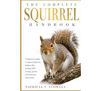 THE COMPLETE SQUIRREL HANDBOOK: A beginner’s guide to squirrel behavior, habitat, diet, nesting, food storage, species, and backyard observation