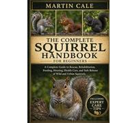 THE COMPLETE SQUIRREL HANDBOOK: A Complete Guide to Rescue, Rehabilitation, Feeding, Housing, Health Care, and Safe Release of Wild and Urban Squirrels.