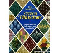 The Complete Stitch Directory: Knitting, Crochet, Embroidery and Needlepoint
