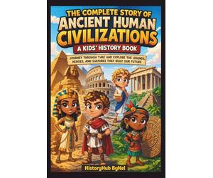 The Complete Story of Ancient Human Civilizations: A Kids' History Book:: Journey Through Time and Explore the Legends, Heroes, and Cultures That Built Our Future (History Books for Children)