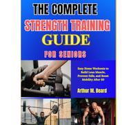 THE COMPLETE STRENGTH TRAINING GUIDE FOR SENIORS: Easy Home Workouts to Build Lean Muscle, Prevent Falls, and Boost Mobility After 60