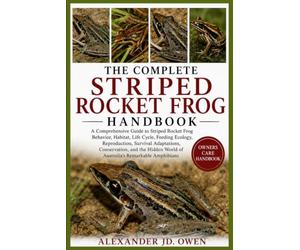 THE COMPLETE STRIPED ROCKET FROG HANDBOOK: A Comprehensive Guide to Striped Rocket Frog Behavior, Habitat, Life Cycle, Feeding Ecology, Reproduction, ... World of Australia’s Remarkable Amphibians