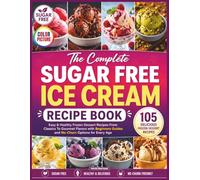 The Complete Sugar Free Ice Cream Recipe Book: Easy & Healthy Frozen Dessert Recipes From Classics To Gourmet Flavors with Beginners Guides and No-Churn Options for Every Age