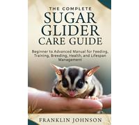 The Complete Sugar Glider Care Guide: Beginner to Advanced Manual for Feeding, Training, Breeding, Health, and Lifespan Management