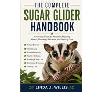 The Complete Sugar Glider Handbook: A Practical Guide to Nutrition, Housing, Health, Breeding, Behavior and Lifelong Care