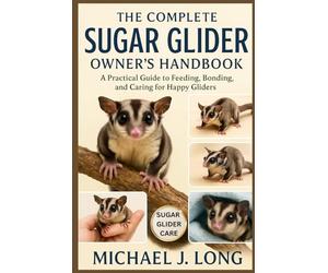 THE COMPLETE SUGAR GLIDER OWNER’S HANDBOOK: A Practical Guide to Feeding, Bonding, and Caring for Happy Gliders
