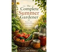 The Complete Summer Gardener: Planters, Beds, In-Ground Growing & Home Canning for Beginners and Beyond With Easy Vegetables, Raised Bed Tips, ... Preservation, and Seasonal Harvest Recipes