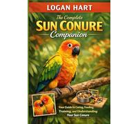 The Complete Sun Cunure Companion: Your Guide to Caring Feeding, Training and Understanding your Sun Cunure