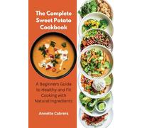 The Complete Sweet Potato Cookbook: A Beginners Guide to Healthy and Fit Cooking with Natural Ingredients