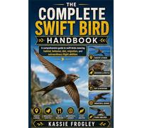 THE COMPLETE SWIFT BIRD HANDBOOK: A comprehensive guide to swift birds covering habitat, behavior, diet, migration, and extraordinary flight abilities