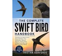 THE COMPLETE SWIFT BIRD HANDBOOK: Everything You Need to Know About Swift Birds, Their Identification, Behavior, Migration, Nesting Habits, Ecology, Conservation, and Role in the Natural World