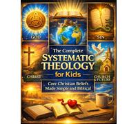 The Complete Systematic Theology for Kids; Core Christian Beliefs Made Simple and Biblical