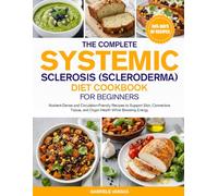 THE COMPLETE SYSTEMIC SCLEROSIS (SCLERODERMA) DIET COOKBOOK FOR BEGINNERS: Nutrient-Dense and Circulation-Friendly Recipes to Support Skin, Connective Tissue, and Organ Health While Boosting Energy