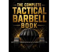 THE COMPLETE TACTICAL BARBELL BOOK: The Complete Guide to Tactical Strength, Conditioning, Performance, and Lifelong Fitness