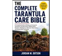 THE COMPLETE TARANTULA CARE BIBLE: A Complete Guide to Raising and Caring for Tarantulas Through Proper Habitat Setup, Nutrition, Molting Care, Behavior Observation, and Responsible Ownership